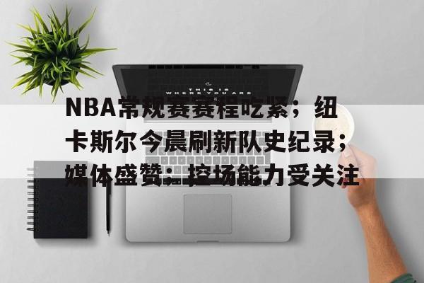 NBA常规赛赛程吃紧；纽卡斯尔今晨刷新队史纪录；媒体盛赞；控场能力受关注的简单介绍-爱游戏