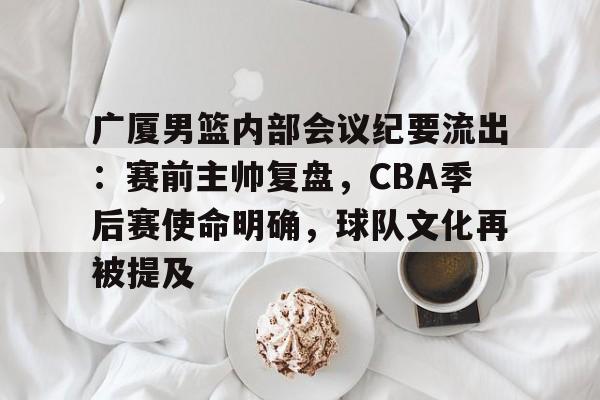 广厦男篮内部会议纪要流出：赛前主帅复盘，CBA季后赛使命明确，球队文化再被提及的简单介绍-ayx