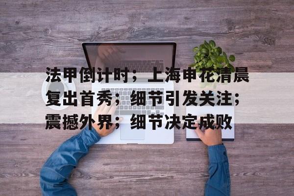 法甲倒计时；上海申花清晨复出首秀；细节引发关注；震撼外界；细节决定成败的简单介绍-云游